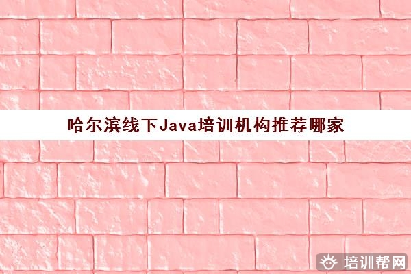 哈尔滨线下Java培训机构推荐哪家 哪家Java好