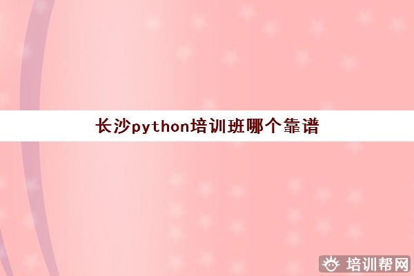长沙python培训班哪个靠谱 Python课程汇总一览