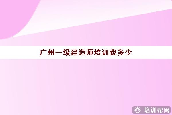 广州一级建造师培训费多少