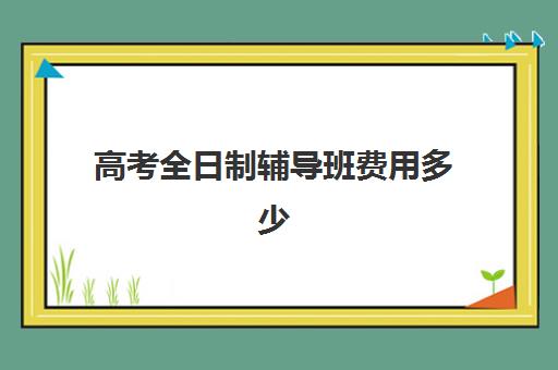 高考全日制辅导班费用多少 一般多少钱
