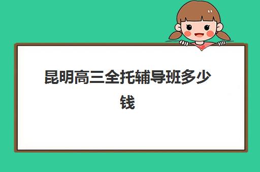 昆明高三全托辅导班多少钱 花费贵吗