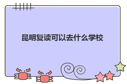 昆明复读可以去什么学校 什么学校值得报名
