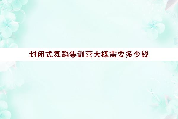 封闭式舞蹈集训营大概需要多少钱 零基础舞蹈生可以参加集训吗