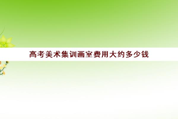 高考美术集训画室费用大约多少钱 集训班费用
