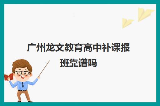 广州龙文教育高中补课报班靠谱吗 口碑好不好